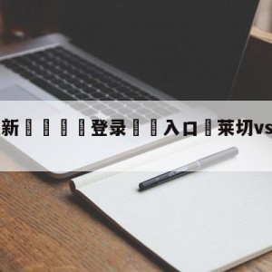 💥最新🍖登录⛔️入口⛎莱切vsAC米兰预测