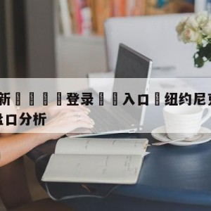 💥最新🍖登录⛔️入口⛎纽约尼克斯vs达拉斯独行侠盘口分析