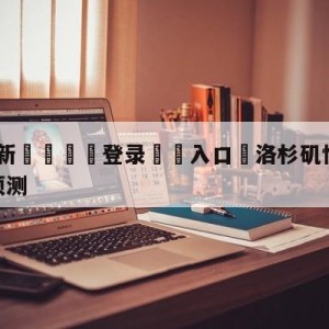 💥最新🍖登录⛔️入口⛎洛杉矶快船vs丹佛掘金分析预测