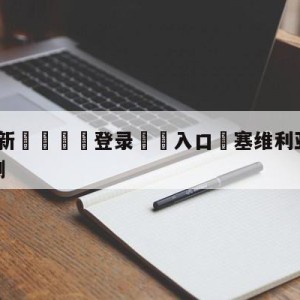 💥最新🍖登录⛔️入口⛎塞维利亚vs皇家社会阵容预测