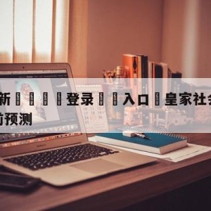 💥最新🍖登录⛔️入口⛎皇家社会vs比利亚雷亚尔赛前预测