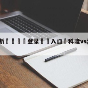 💥最新🍖登录⛔️入口⛎科隆vs波鸿对阵预测