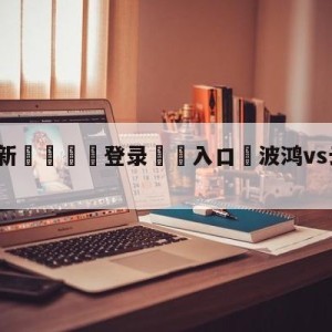 💥最新🍖登录⛔️入口⛎波鸿vs云达不莱梅分析预测