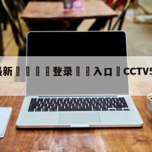 💥最新🍖登录⛔️入口⛎CCTV5乒乓球直播