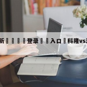 💥最新🍖登录⛔️入口⛎科隆vs波鸿阵容预测