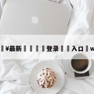 💥最新🍖登录⛔️入口⛎we2队