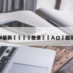 💥最新🍖登录⛔️入口⛎甜瓜安东尼