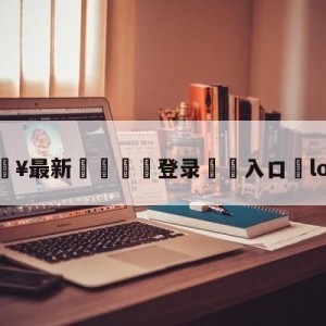 💥最新🍖登录⛔️入口⛎lol改版