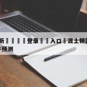 💥最新🍖登录⛔️入口⛎波士顿凯尔特人vs芝加哥公牛预测