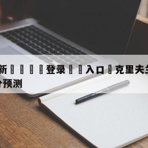 💥最新🍖登录⛔️入口⛎克里夫兰骑士vs犹他爵士比分预测