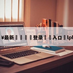 💥最新🍖登录⛔️入口⛎lpl全明星