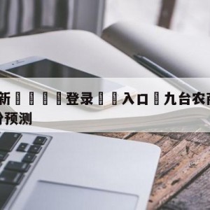 💥最新🍖登录⛔️入口⛎九台农商银行vs福建浔兴股份预测