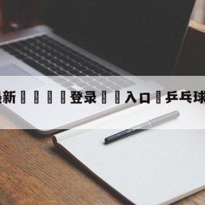 💥最新🍖登录⛔️入口⛎乒乓球比分score