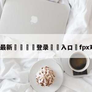 💥最新🍖登录⛔️入口⛎fpx对g2直播