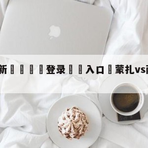 💥最新🍖登录⛔️入口⛎蒙扎vs萨索洛分析预测