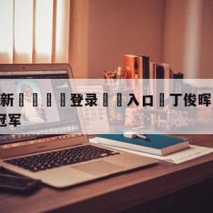 💥最新🍖登录⛔️入口⛎丁俊晖1-8遭艾伦逆转无缘冠军