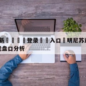 💥最新🍖登录⛔️入口⛎明尼苏达森林狼vs多伦多猛龙盘口分析