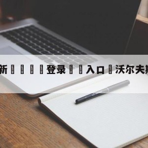 💥最新🍖登录⛔️入口⛎沃尔夫斯堡vs波鸿比分预测