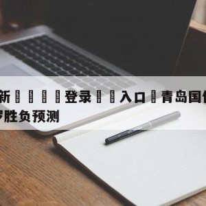 💥最新🍖登录⛔️入口⛎青岛国信水产vs深圳马可波罗胜负预测