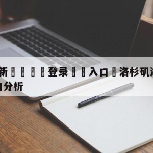 💥最新🍖登录⛔️入口⛎洛杉矶湖人vs迈阿密热火盘口分析