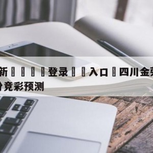 💥最新🍖登录⛔️入口⛎四川金荣实业vs福建浔兴股份竞彩预测