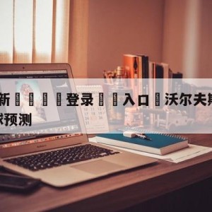 💥最新🍖登录⛔️入口⛎沃尔夫斯堡vs柏林联合大小球预测