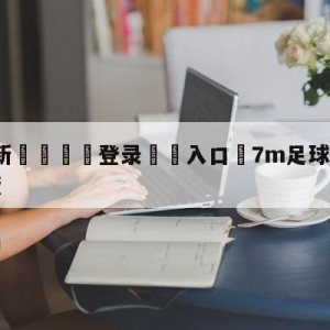 💥最新🍖登录⛔️入口⛎7m足球即时比分完场比分旧版