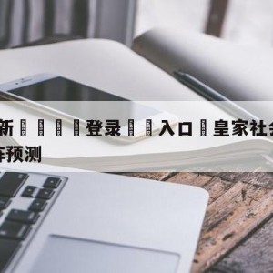 💥最新🍖登录⛔️入口⛎皇家社会vs拉斯帕尔马斯对阵预测