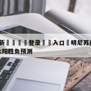 💥最新🍖登录⛔️入口⛎明尼苏达森林狼vs菲尼克斯太阳胜负预测