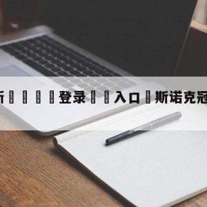 💥最新🍖登录⛔️入口⛎斯诺克冠中冠直播在线观看