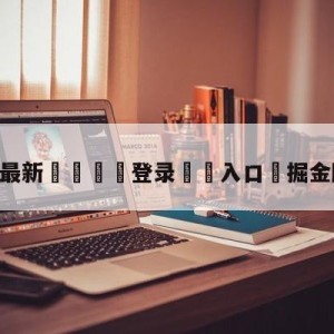 💥最新🍖登录⛔️入口⛎掘金胜尼克斯