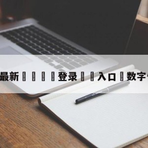 💥最新🍖登录⛔️入口⛎数字体育直播