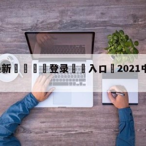 💥最新🍖登录⛔️入口⛎2021中超比赛直播