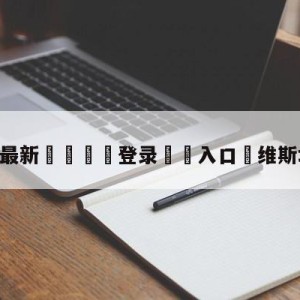 💥最新🍖登录⛔️入口⛎维斯塔潘奥康