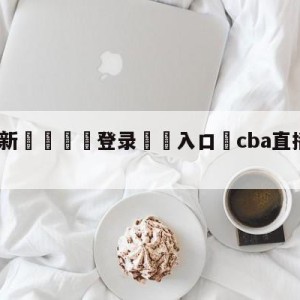 💥最新🍖登录⛔️入口⛎cba直播手机免费观看