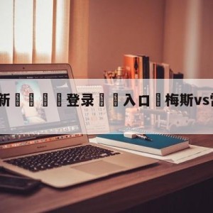 💥最新🍖登录⛔️入口⛎梅斯vs雷恩对阵预测