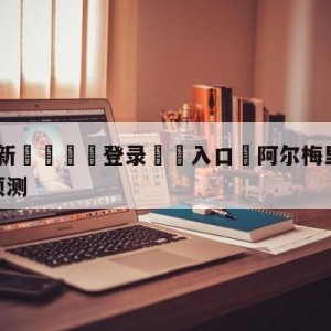 💥最新🍖登录⛔️入口⛎阿尔梅里亚vs皇家社会对阵预测