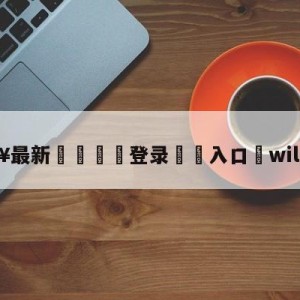 💥最新🍖登录⛔️入口⛎will直播吧