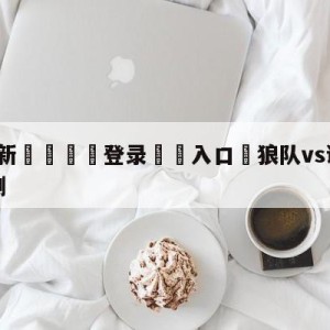 💥最新🍖登录⛔️入口⛎狼队vs谢菲尔德联队阵容预测