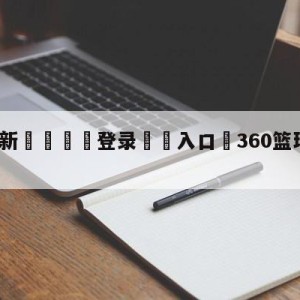 💥最新🍖登录⛔️入口⛎360篮球直播在线观看高清