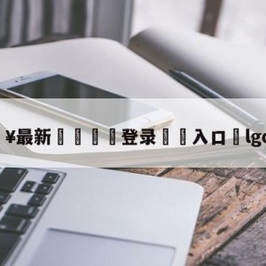 💥最新🍖登录⛔️入口⛎lgdvswe