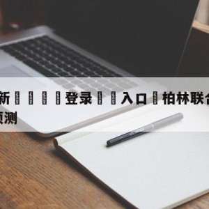 💥最新🍖登录⛔️入口⛎柏林联合vs达姆斯塔特分析预测