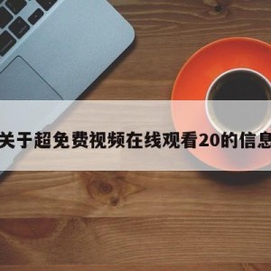 关于超免费视频在线观看20的信息