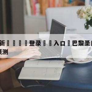 💥最新🍖登录⛔️入口⛎巴黎圣日尔曼vs图卢兹阵容预测