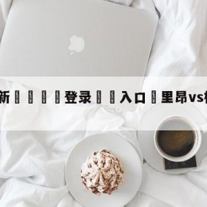 💥最新🍖登录⛔️入口⛎里昂vs梅斯阵容预测