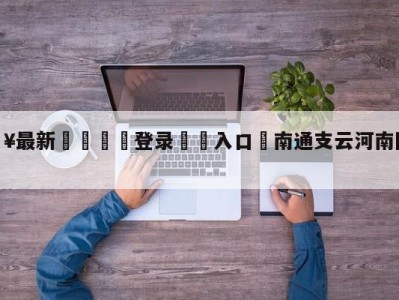 💥最新🍖登录⛔️入口⛎南通支云河南队分析预测