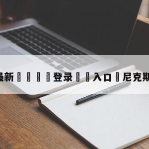 💥最新🍖登录⛔️入口⛎尼克斯vs森林狼