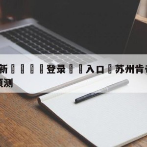 💥最新🍖登录⛔️入口⛎苏州肯帝亚vs四川金荣实业预测