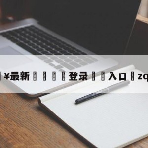 💥最新🍖登录⛔️入口⛎zqzhibo