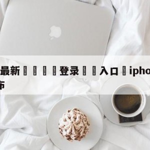 💥最新🍖登录⛔️入口⛎iphone12将错峰发布